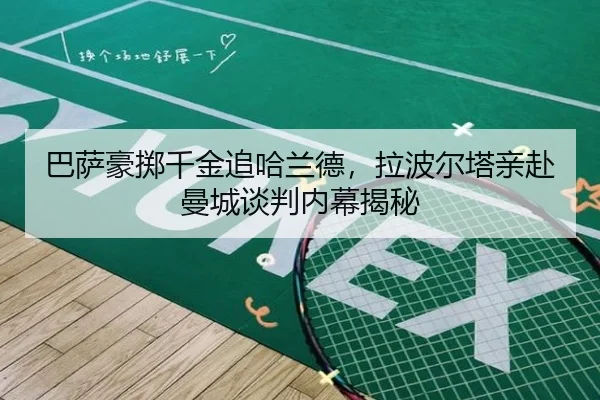 巴萨豪掷千金追哈兰德，拉波尔塔亲赴曼城谈判内幕揭秘