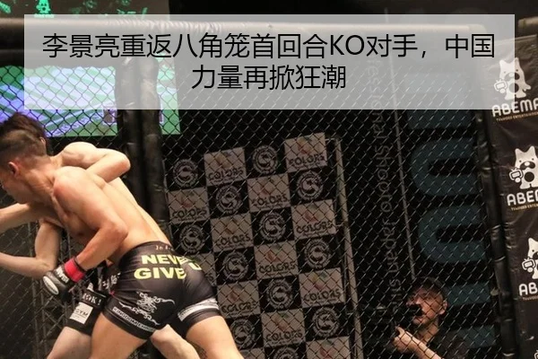 李景亮重返八角笼首回合KO对手，中国力量再掀狂潮