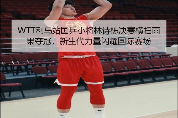 WTT利马站国乒小将林诗栋决赛横扫雨果夺冠，新生代力量闪耀国际赛场