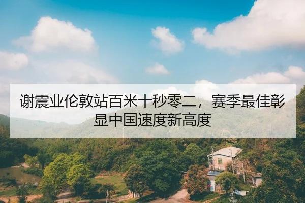 谢震业伦敦站百米十秒零二，赛季最佳彰显中国速度新高度