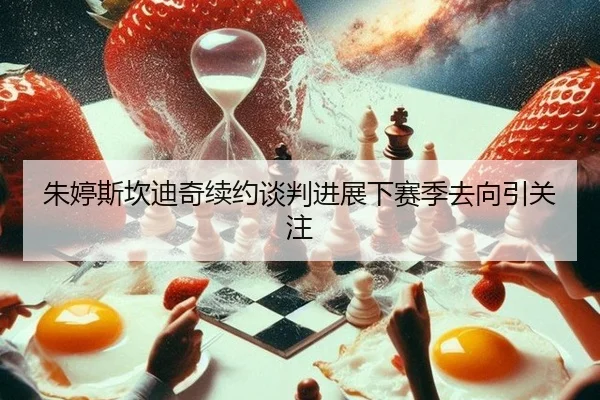 朱婷斯坎迪奇续约谈判进展下赛季去向引关注
