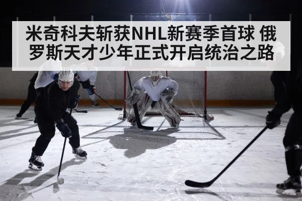 米奇科夫斩获NHL新赛季首球 俄罗斯天才少年正式开启统治之路